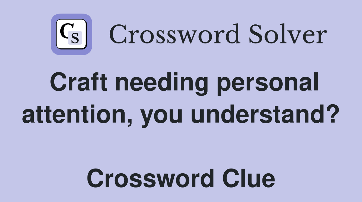 Craft needing personal attention, you understand?  Crossword Clue