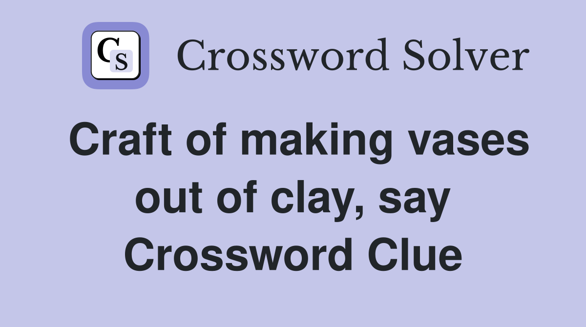 Craft of making vases out of clay, say Crossword Clue