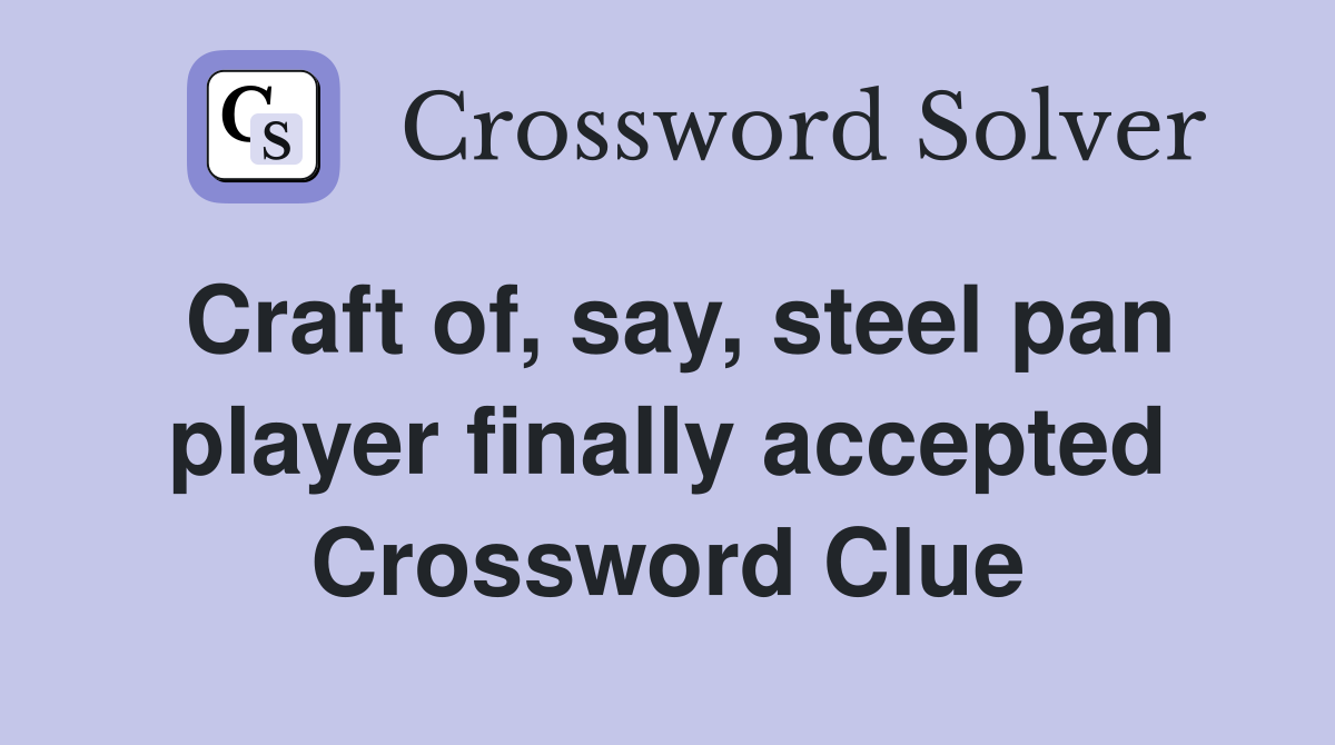 Craft of, say, steel pan player finally accepted Crossword Clue