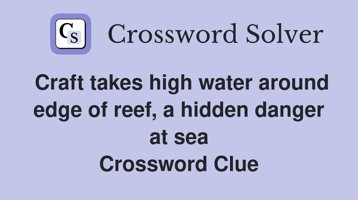 Craft takes high water around edge of reef, a hidden danger at sea Crossword Clue