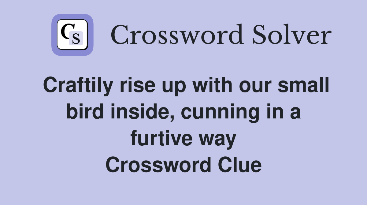 Craftily rise up with our small bird inside, cunning in a furtive way Crossword Clue