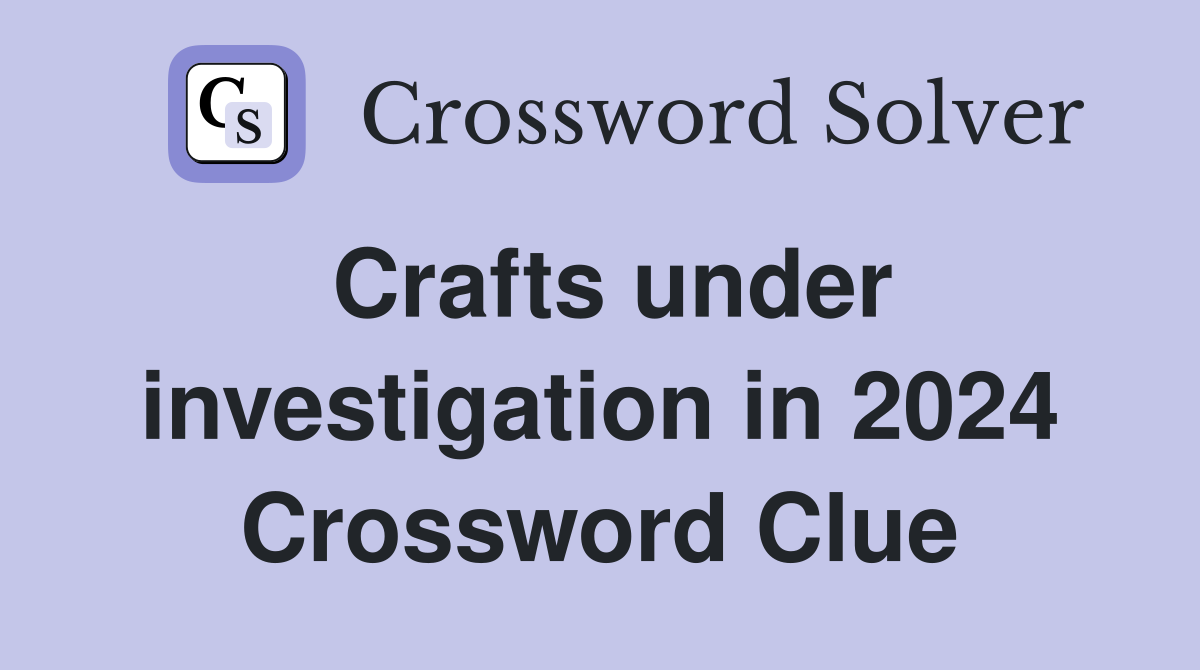 Crafts under investigation in 2024 Crossword Clue