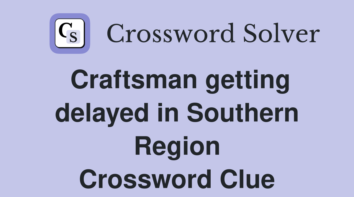 Craftsman getting delayed in Southern Region Crossword Clue