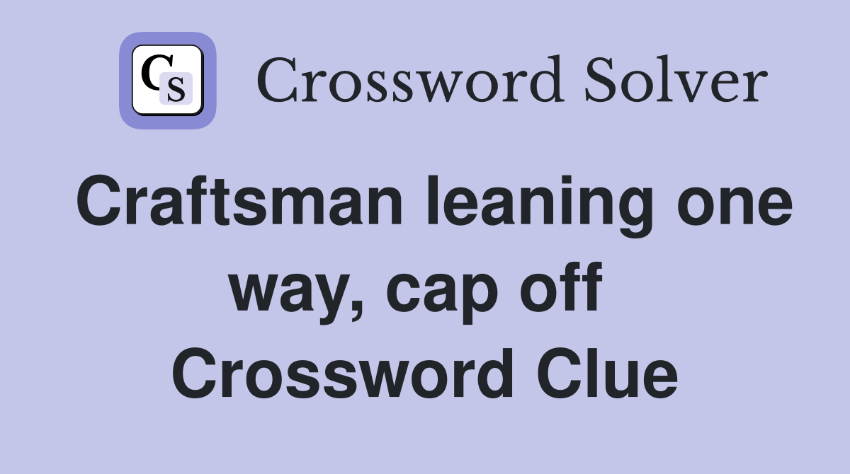 Craftsman leaning one way, cap off  Crossword Clue