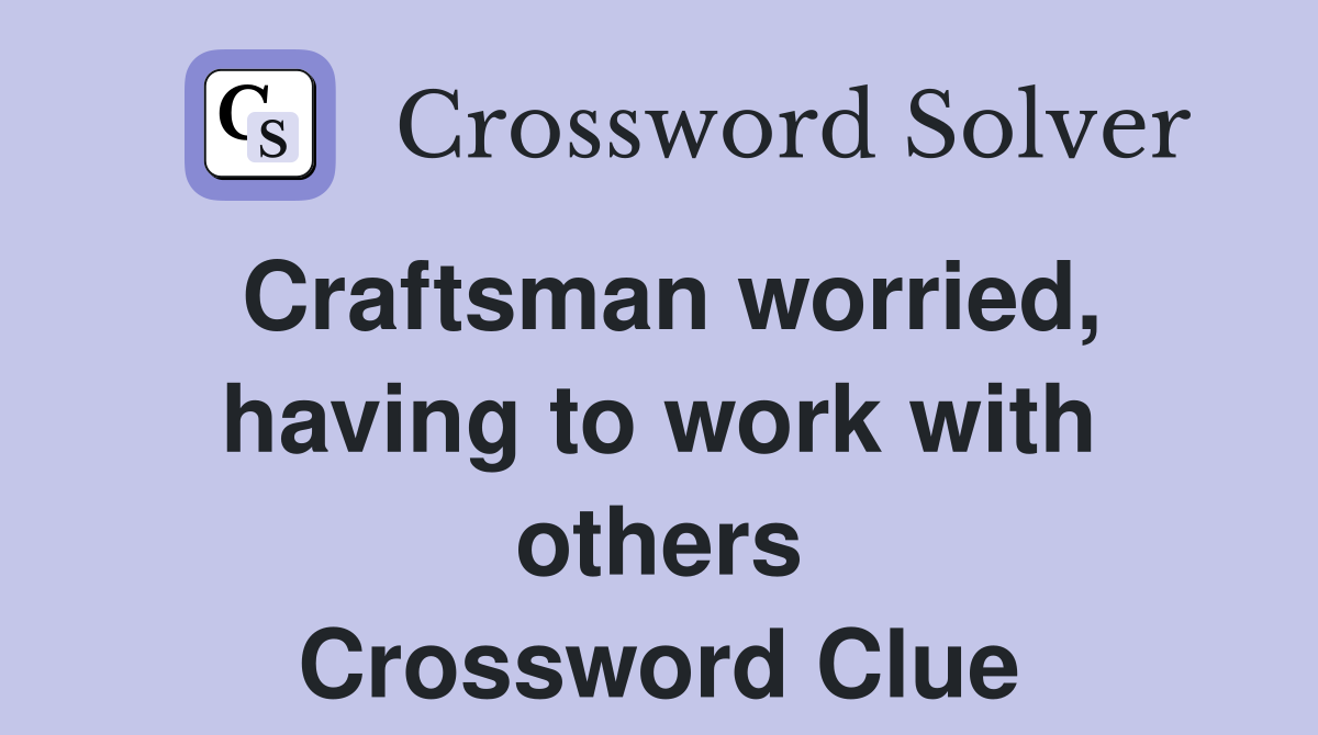 Craftsman worried, having to work with others Crossword Clue