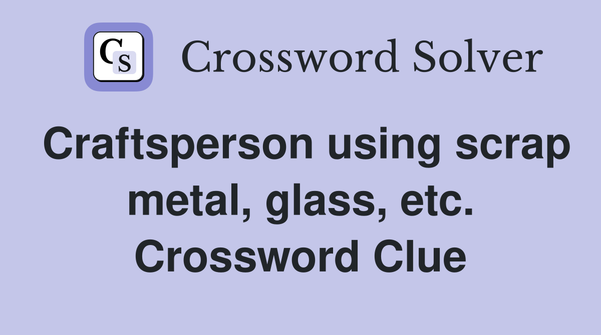 Craftsperson using scrap metal, glass, etc. Crossword Clue
