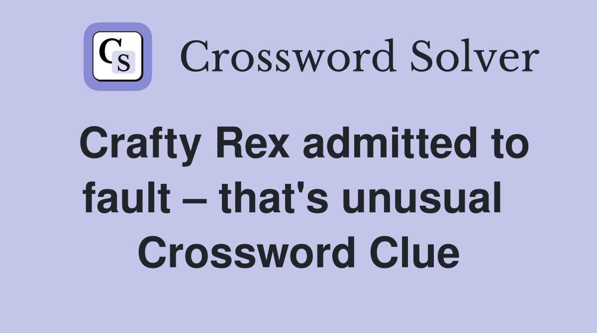 Crafty Rex admitted to fault – that's unusual  Crossword Clue