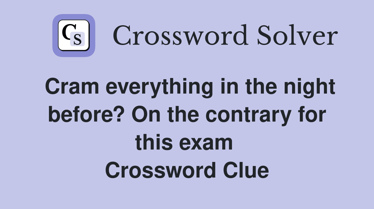 Cram everything in the night before? On the contrary for this exam  Crossword Clue