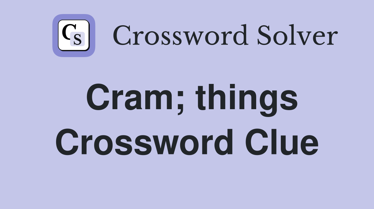 Cram; things Crossword Clue