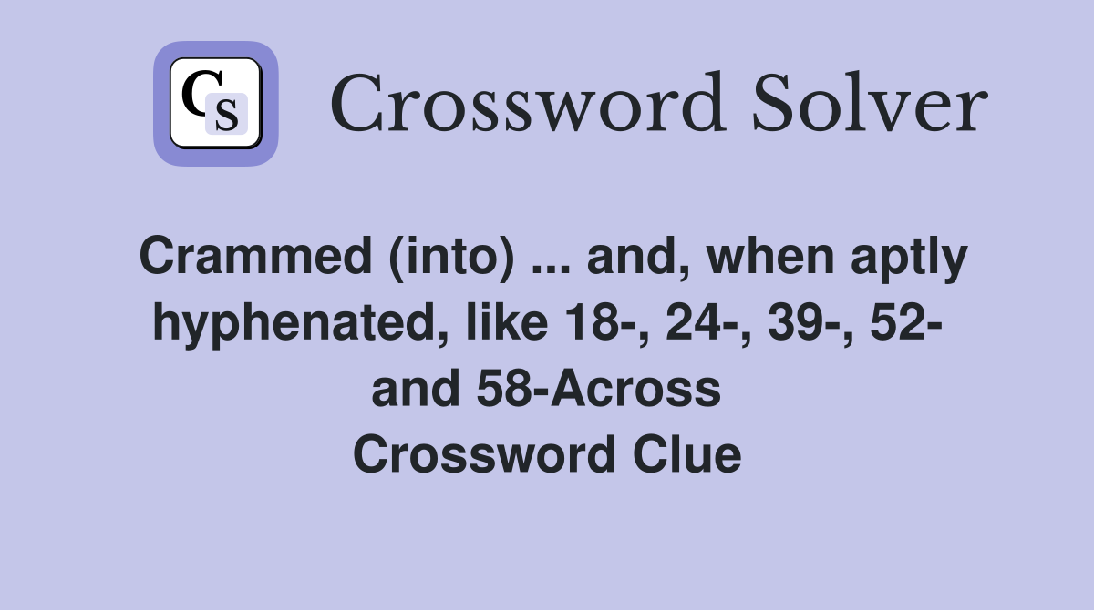 Crammed (into) ... and, when aptly hyphenated, like 18-, 24-, 39-, 52- and 58-Across Crossword Clue