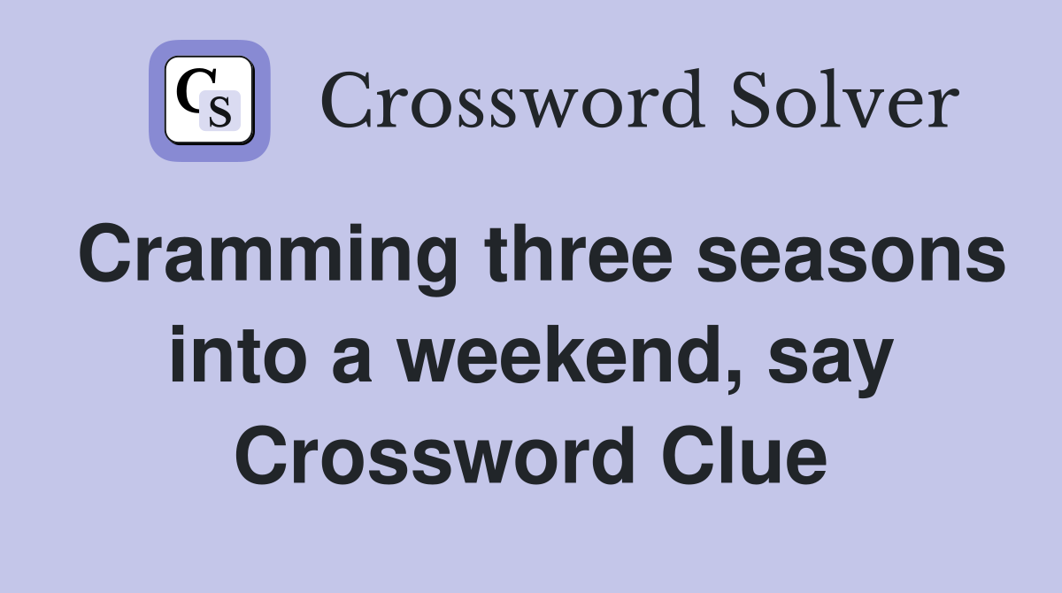 Cramming three seasons into a weekend, say Crossword Clue