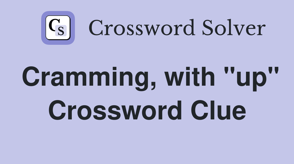 Cramming, with "up" Crossword Clue