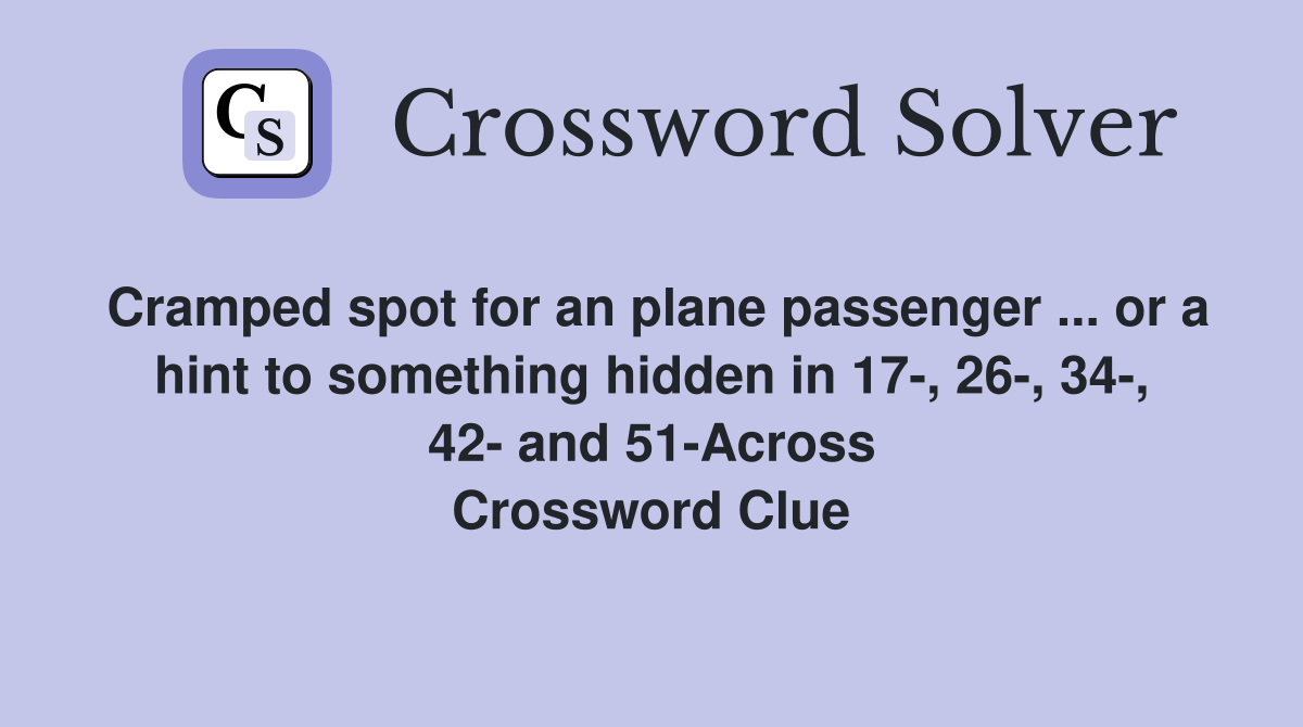 Cramped spot for an plane passenger ... or a hint to something hidden in 17-, 26-, 34-, 42- and 51-Across Crossword Clue