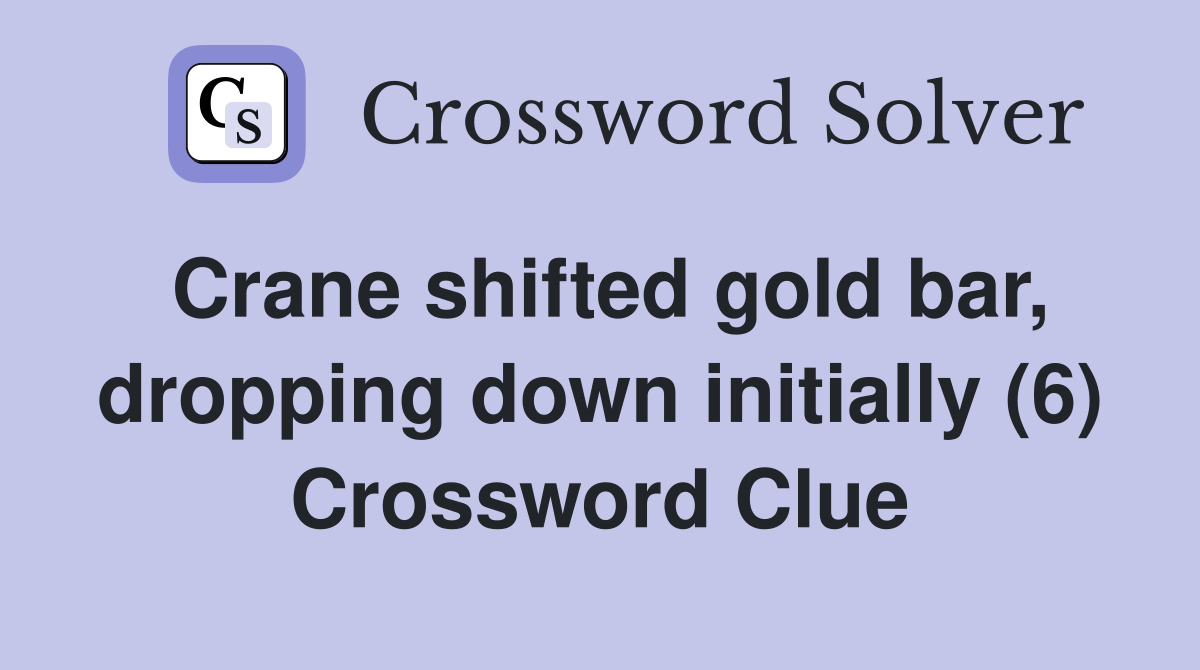 Crane shifted gold bar, dropping down initially (6) Crossword Clue