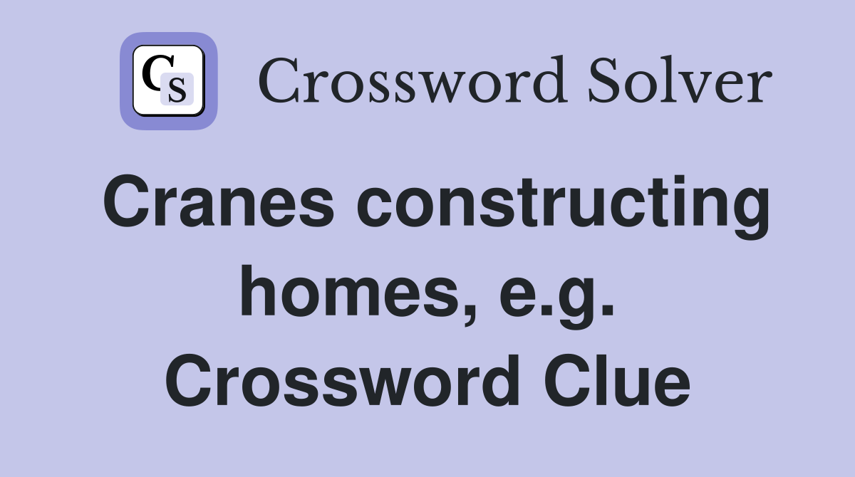 Cranes constructing homes, e.g. Crossword Clue