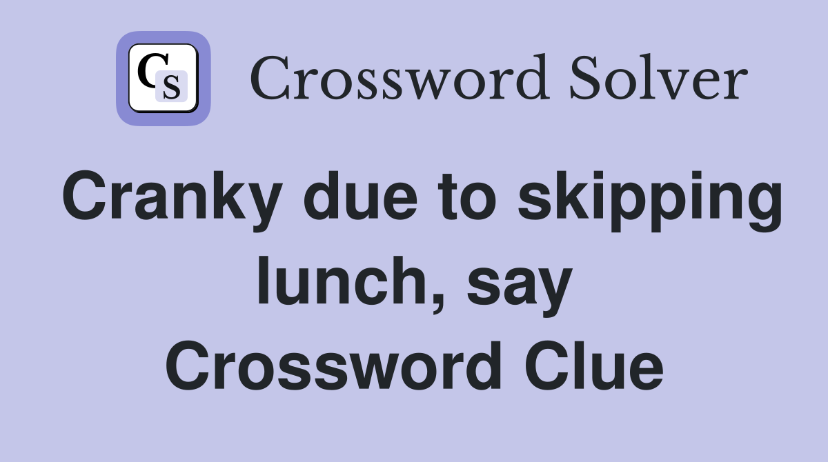 Cranky due to skipping lunch, say Crossword Clue