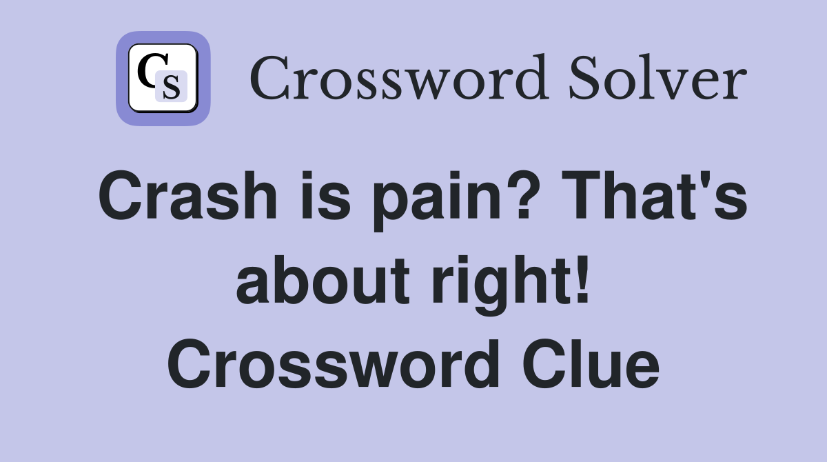 Crash is pain? That's about right! Crossword Clue