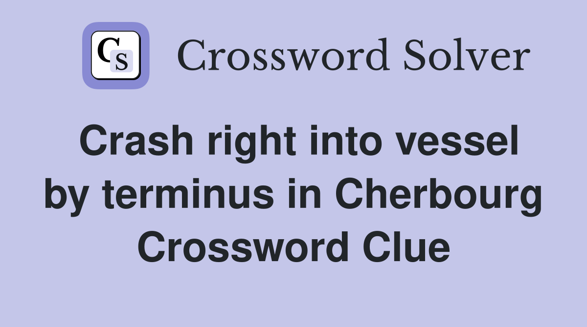 Crash right into vessel by terminus in Cherbourg Crossword Clue