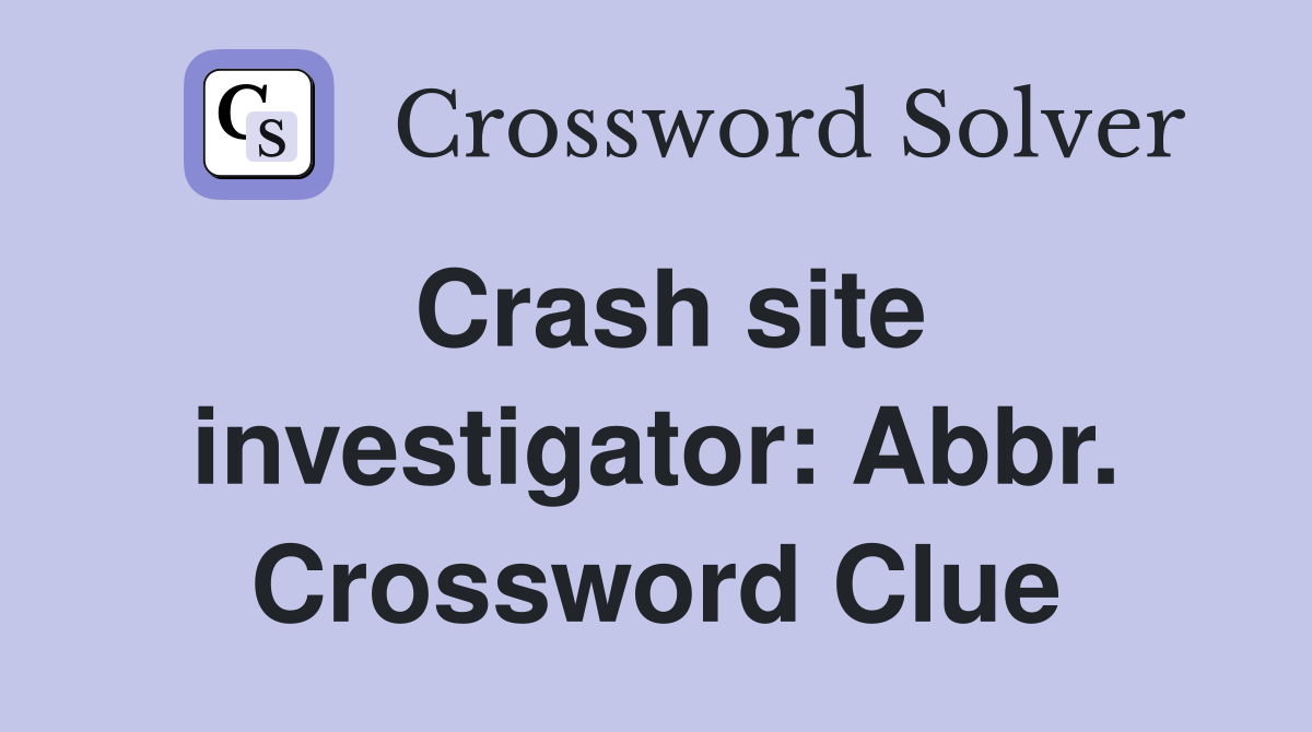 Crash site investigator: Abbr. Crossword Clue