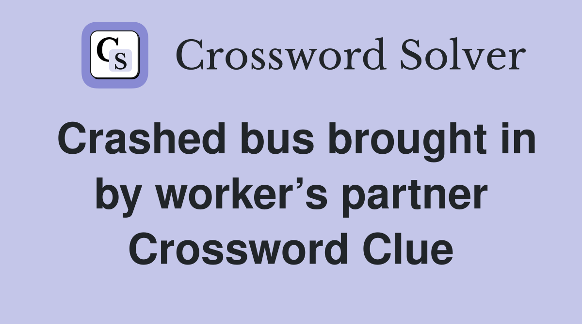 Crashed bus brought in by worker’s partner Crossword Clue