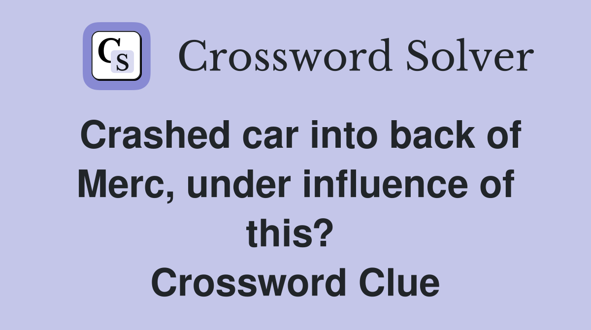 Crashed car into back of Merc, under influence of this?  Crossword Clue