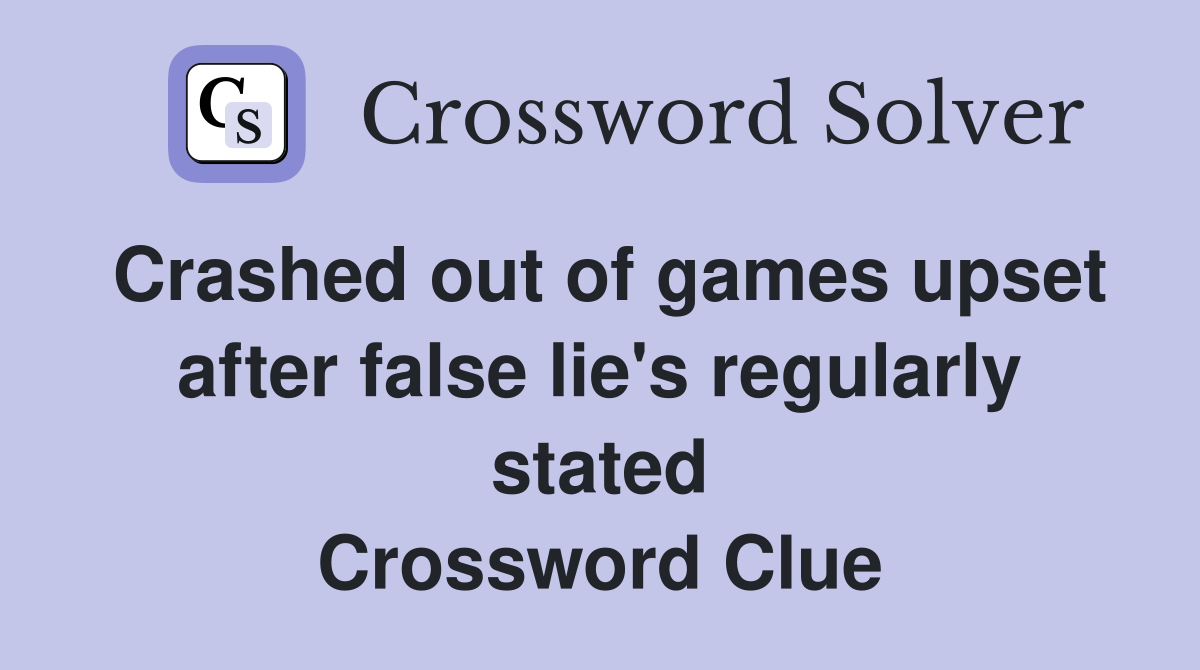 Crashed out of games upset after false lie's regularly stated Crossword Clue