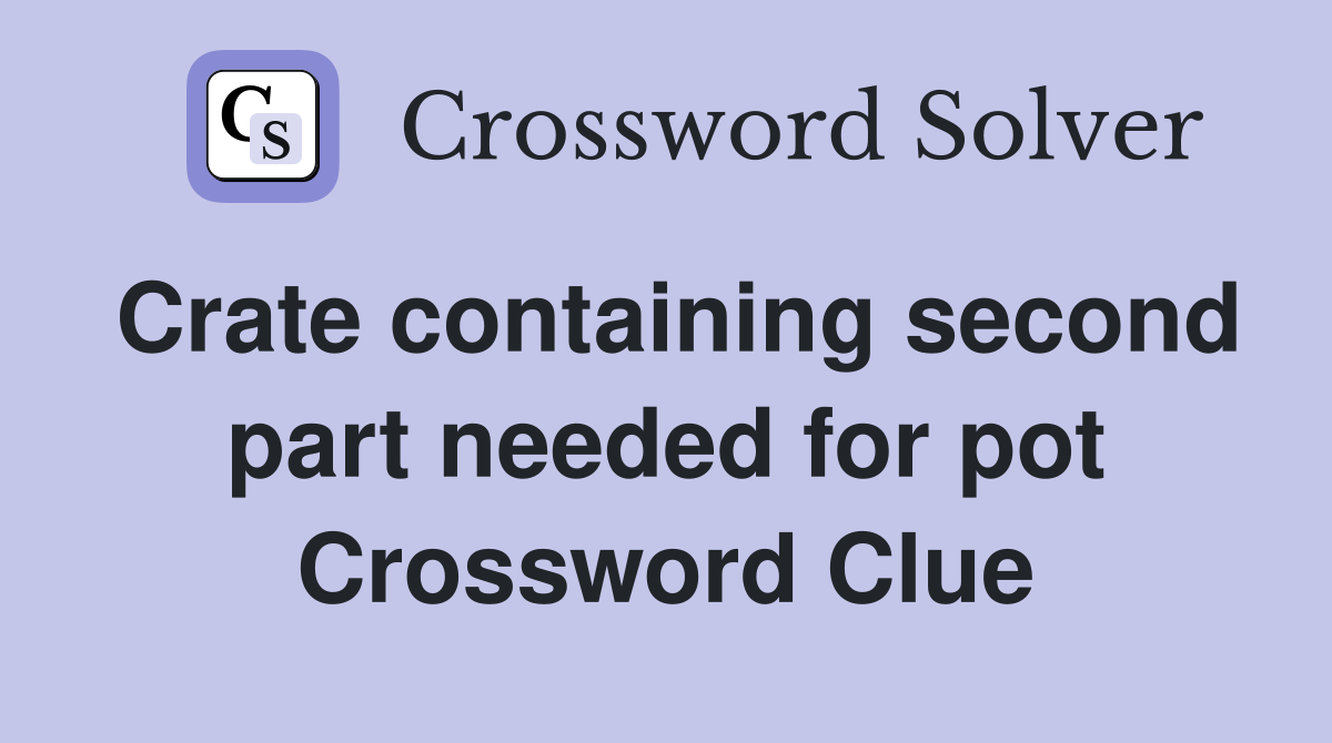 Crate containing second part needed for pot Crossword Clue