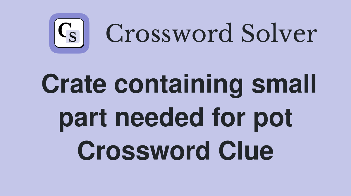 Crate containing small part needed for pot Crossword Clue