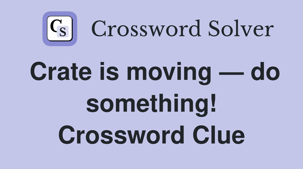 Crate is moving — do something! Crossword Clue