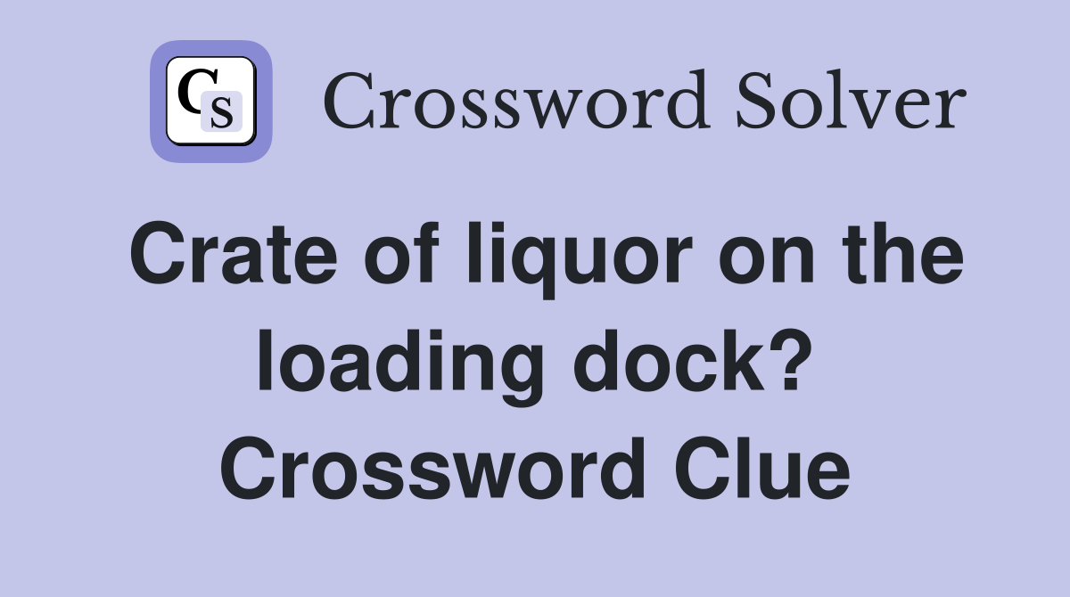 Crate of liquor on the loading dock? Crossword Clue