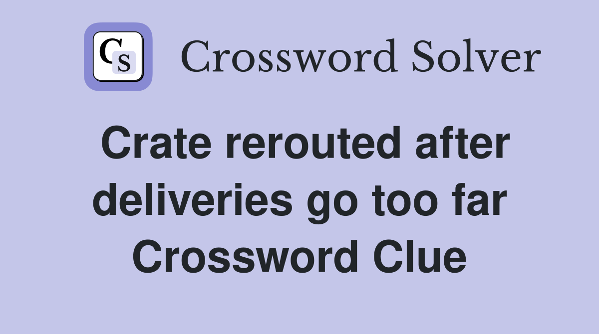 Crate rerouted after deliveries go too far Crossword Clue