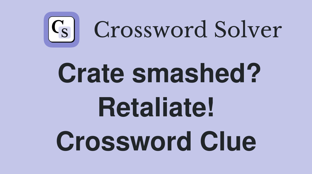 Crate smashed? Retaliate! Crossword Clue