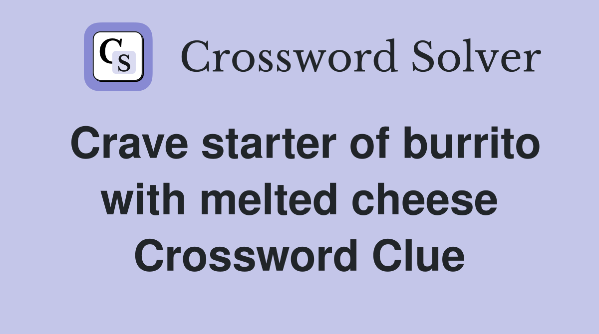 Crave starter of burrito with melted cheese Crossword Clue