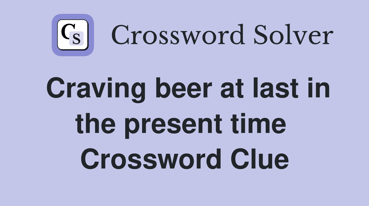 Craving beer at last in the present time  Crossword Clue