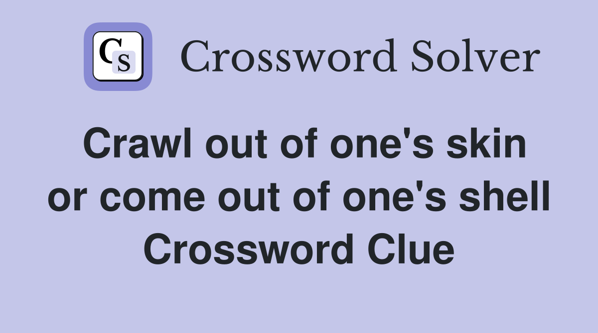 Crawl out of one's skin or come out of one's shell Crossword Clue