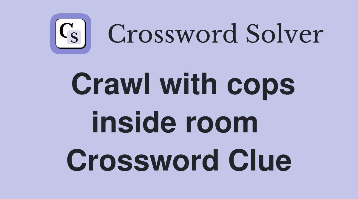 Crawl with cops inside room  Crossword Clue
