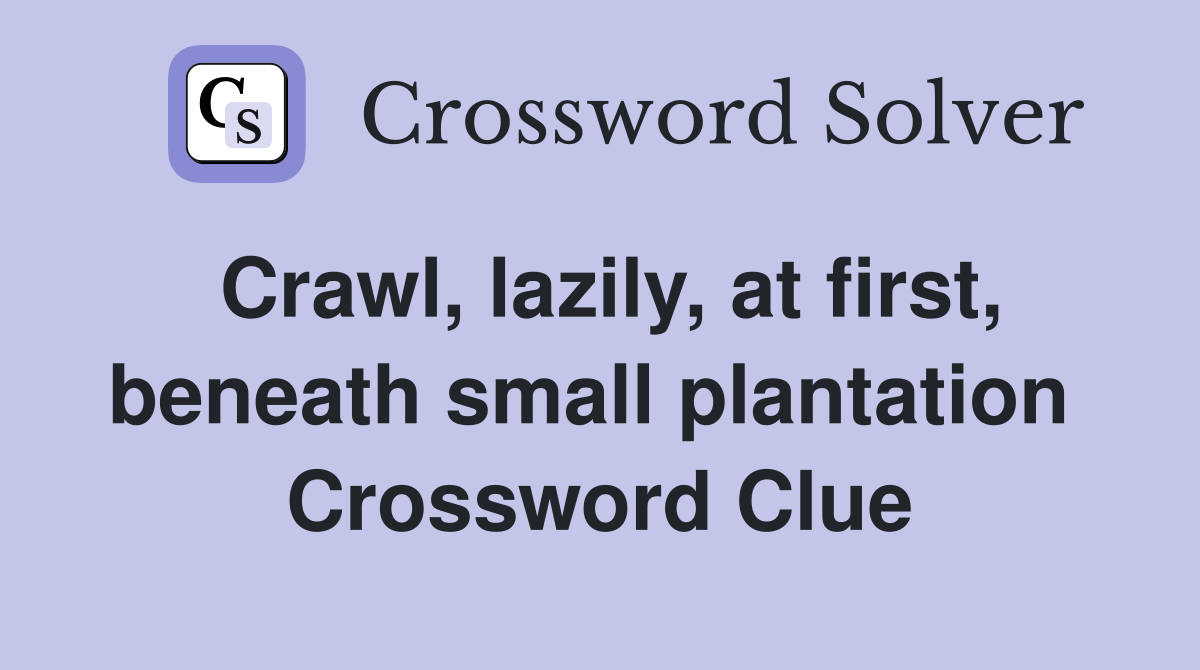 Crawl, lazily, at first, beneath small plantation  Crossword Clue