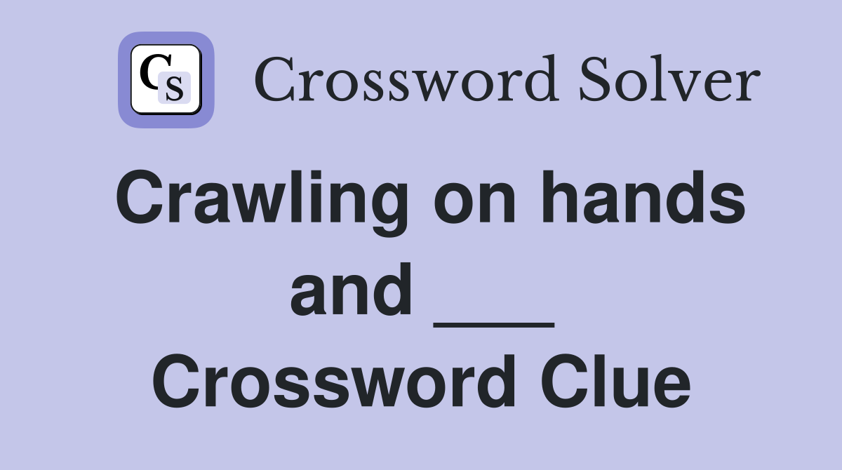 Crawling on hands and ___ Crossword Clue