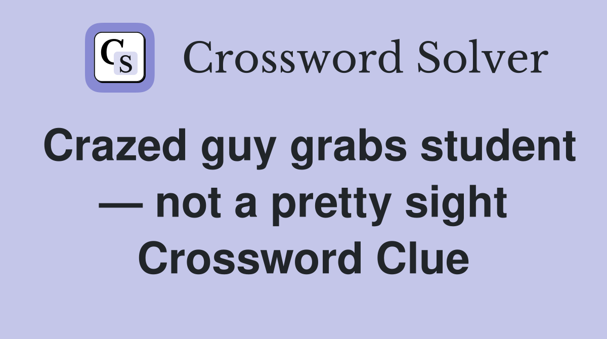 Crazed guy grabs student — not a pretty sight Crossword Clue