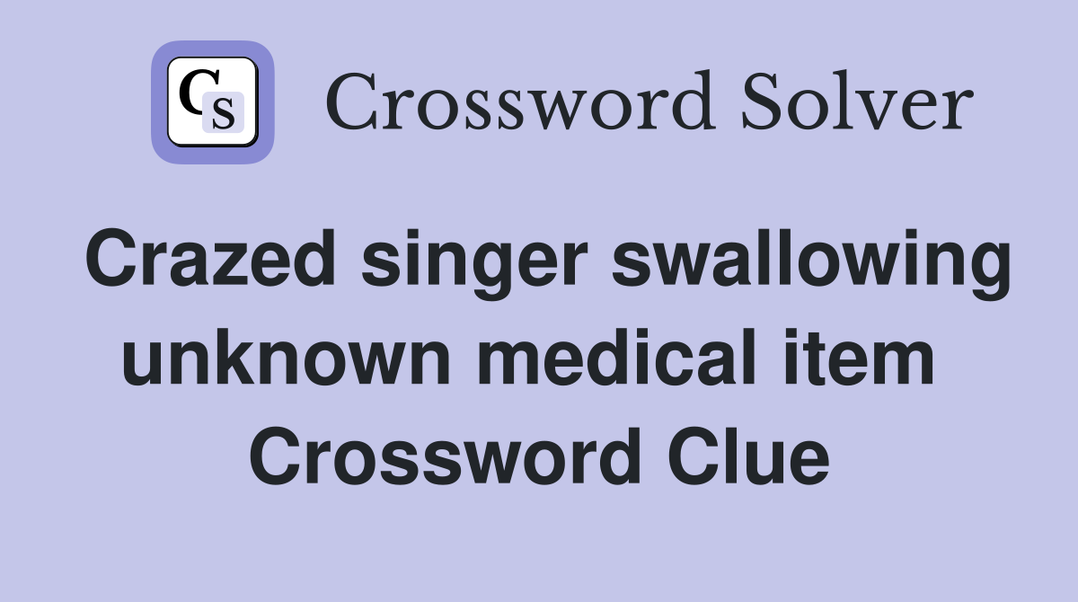 Crazed singer swallowing unknown medical item  Crossword Clue
