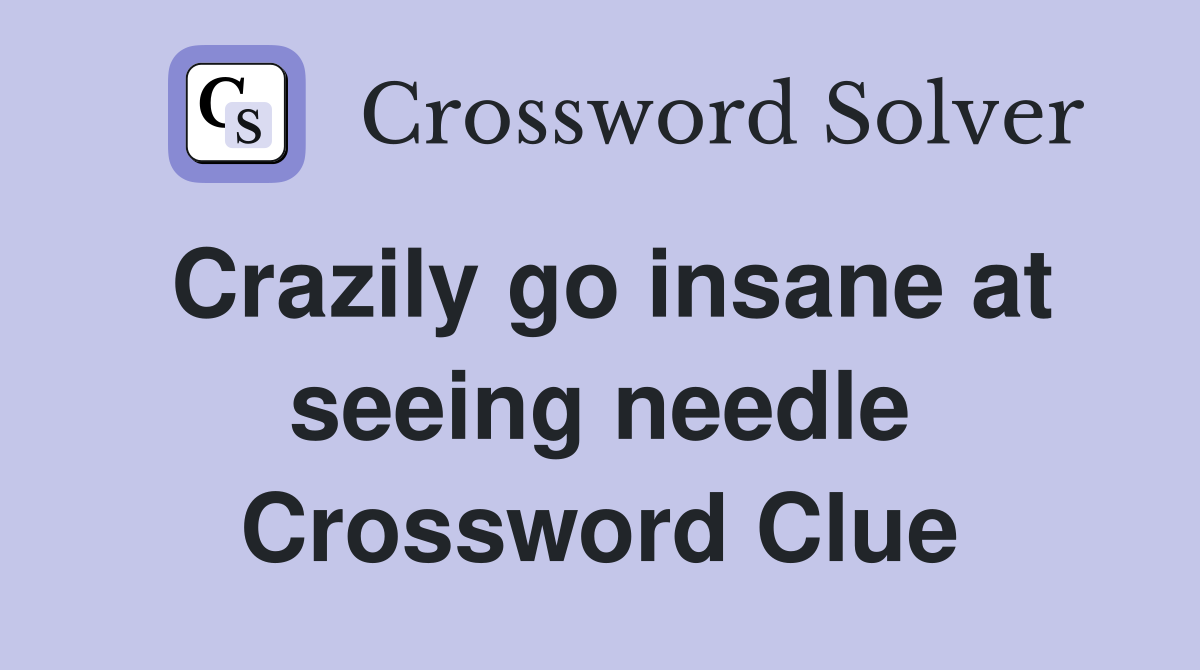 Crazily go insane at seeing needle Crossword Clue