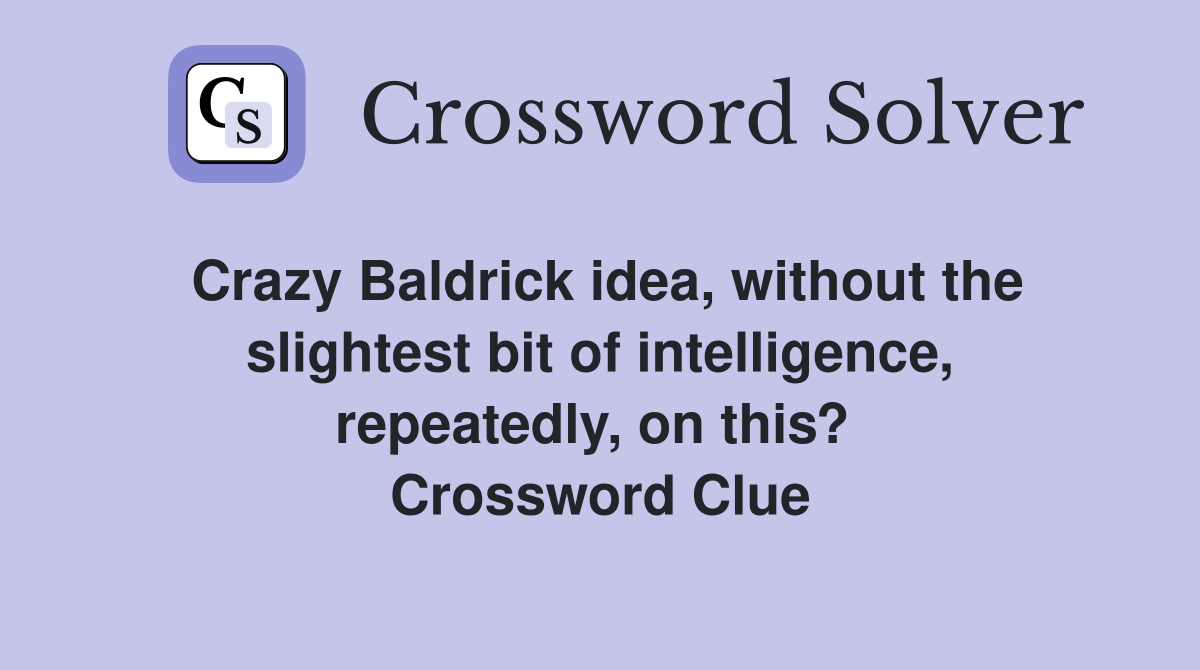Crazy Baldrick idea, without the slightest bit of intelligence, repeatedly, on this?  Crossword Clue