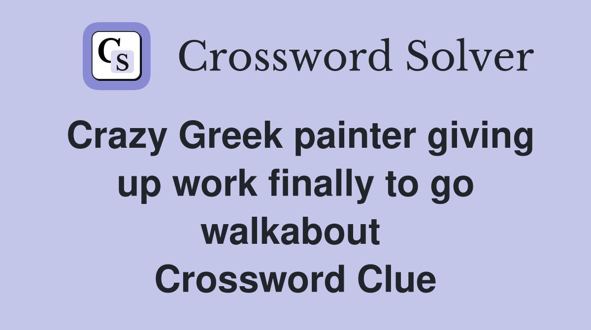 Crazy Greek painter giving up work finally to go walkabout  Crossword Clue
