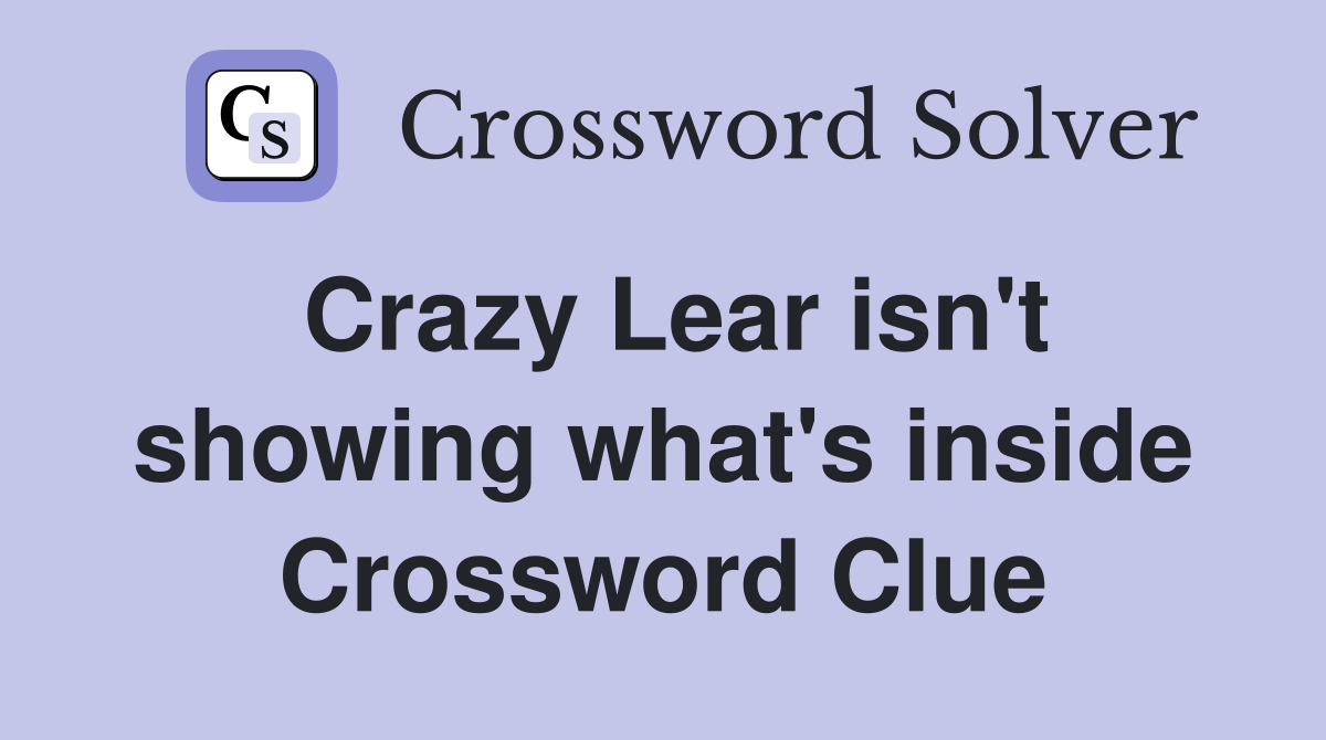 Crazy Lear isn't showing what's inside Crossword Clue