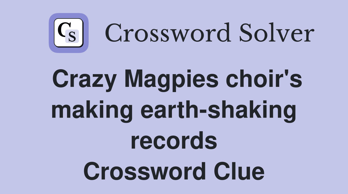 Crazy Magpies choir's making earth-shaking records Crossword Clue