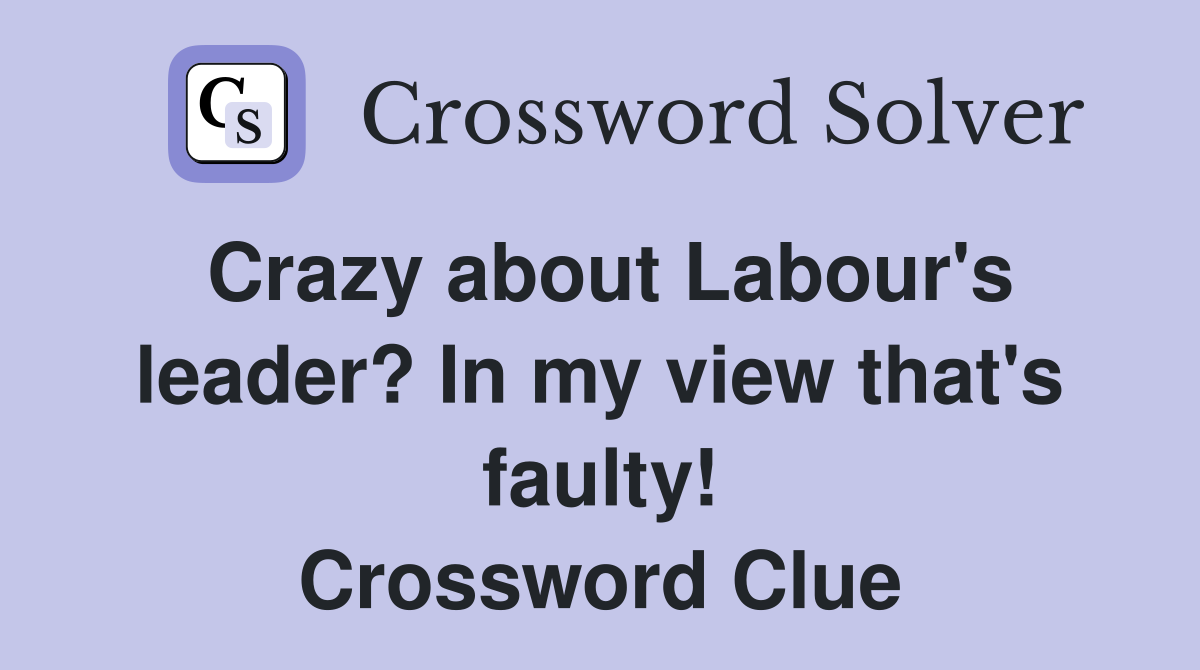 Crazy about Labour's leader? In my view that's faulty! Crossword Clue