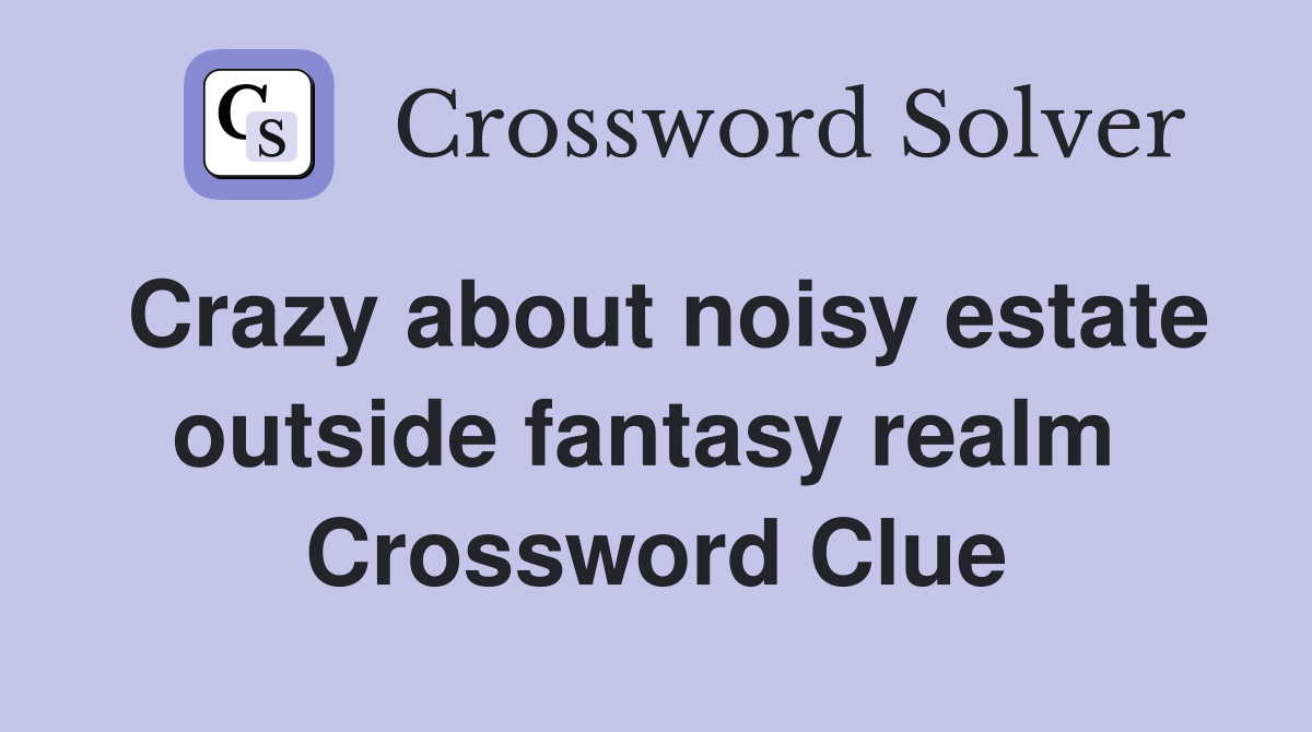 Crazy about noisy estate outside fantasy realm  Crossword Clue