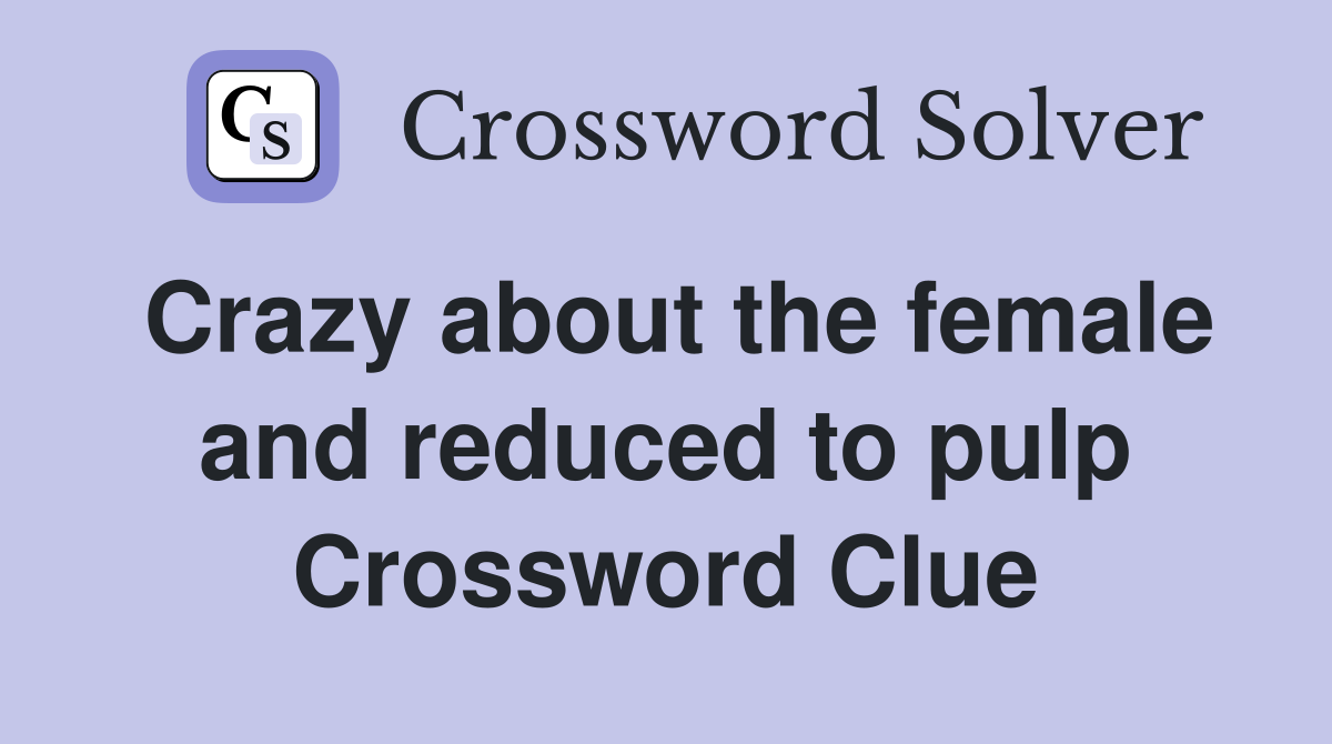 Crazy about the female and reduced to pulp Crossword Clue