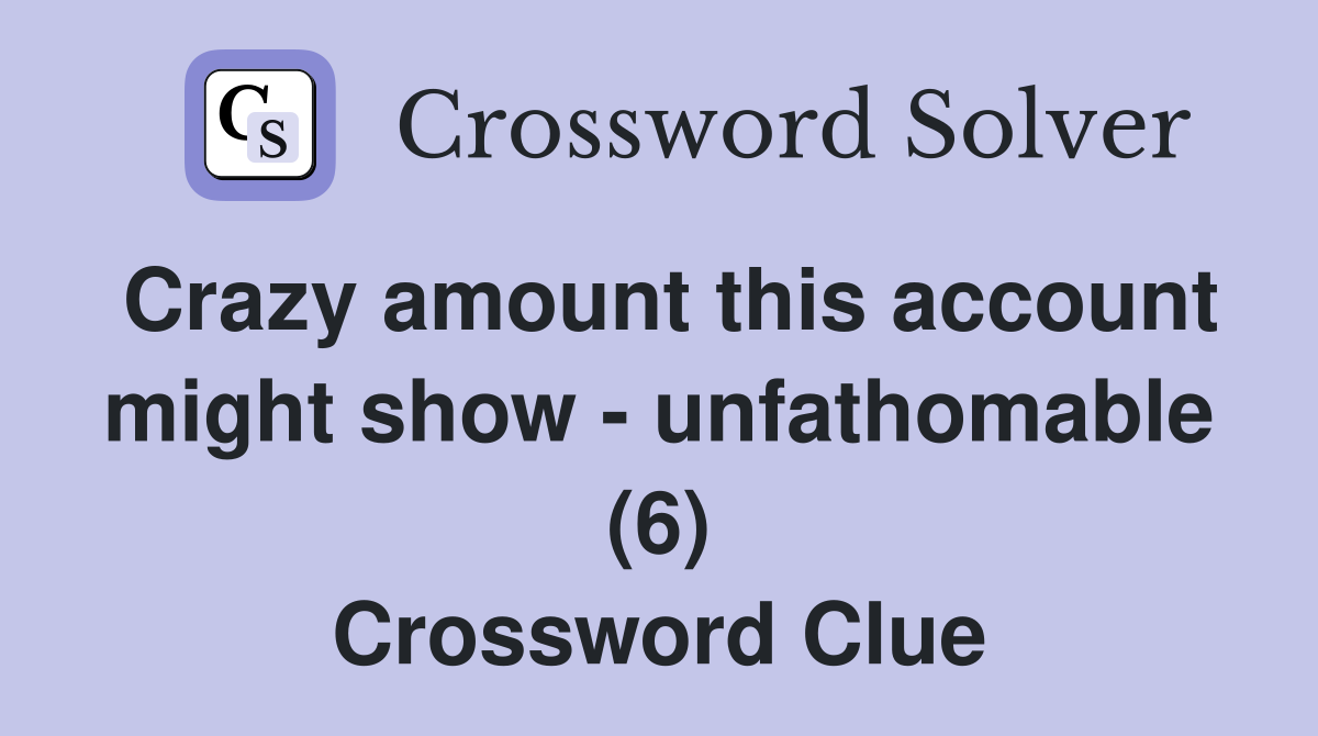 Crazy amount this account might show - unfathomable (6) Crossword Clue