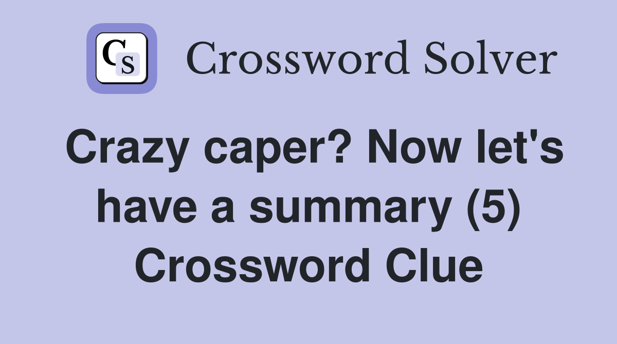 Crazy caper? Now let's have a summary (5) Crossword Clue